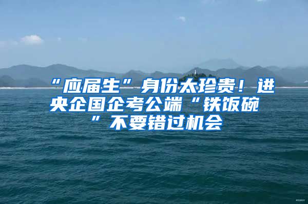 “應屆生”身份太珍貴！進央企國企考公端“鐵飯碗”不要錯過機會