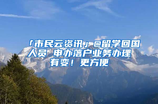 「市民云資訊」@留學(xué)回國人員 申辦落戶業(yè)務(wù)辦理有變！更方便