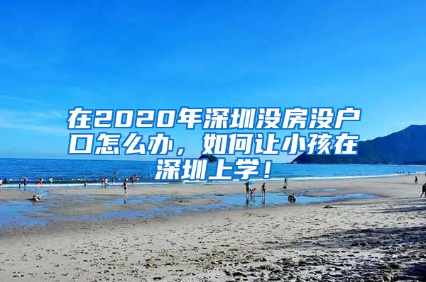 在2020年深圳沒房沒戶口怎么辦，如何讓小孩在深圳上學(xué)！