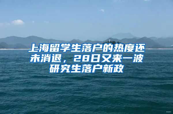 上海留學生落戶的熱度還未消退，28日又來一波研究生落戶新政