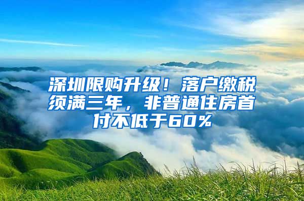 深圳限購升級！落戶繳稅須滿三年，非普通住房首付不低于60%