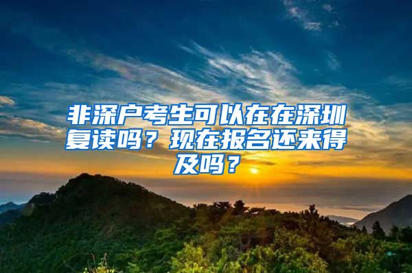 非深戶考生可以在在深圳復(fù)讀嗎？現(xiàn)在報(bào)名還來得及嗎？