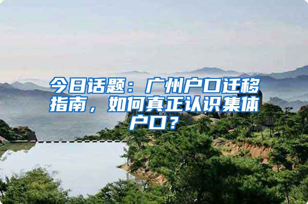 今日話題：廣州戶口遷移指南，如何真正認(rèn)識(shí)集體戶口？