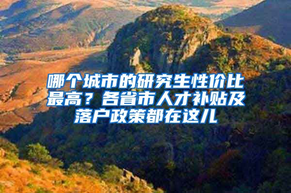 哪個(gè)城市的研究生性價(jià)比最高？各省市人才補(bǔ)貼及落戶政策都在這兒