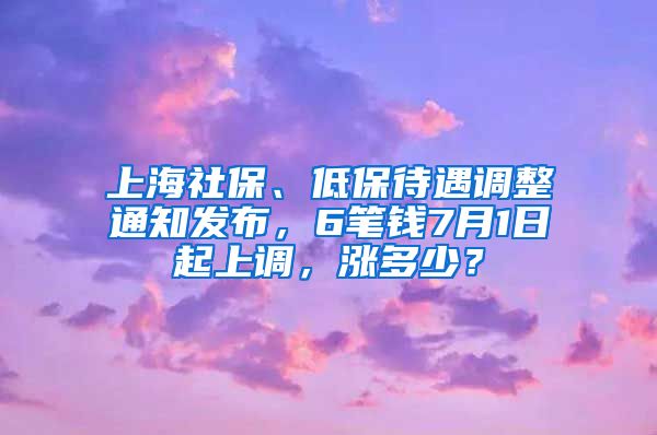 上海社保、低保待遇調整通知發(fā)布，6筆錢7月1日起上調，漲多少？