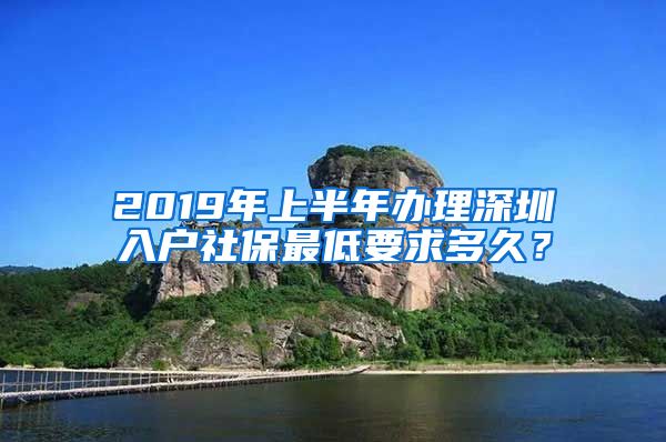 2019年上半年辦理深圳入戶社保最低要求多久？