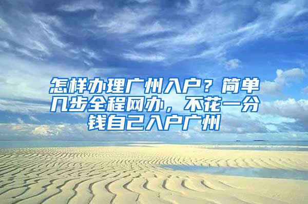 怎樣辦理廣州入戶？簡單幾步全程網(wǎng)辦，不花一分錢自己入戶廣州