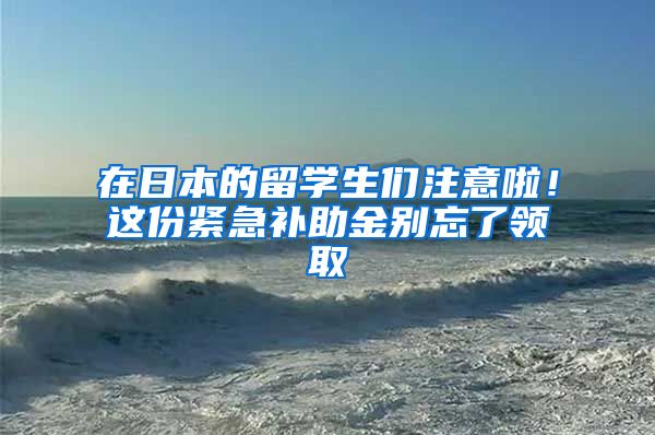 在日本的留學(xué)生們注意啦！這份緊急補(bǔ)助金別忘了領(lǐng)取