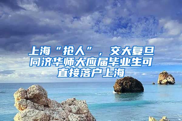 上?！皳屓恕保淮髲?fù)旦同濟華師大應(yīng)屆畢業(yè)生可直接落戶上海