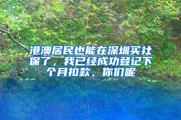 港澳居民也能在深圳買社保了，我已經(jīng)成功登記下個(gè)月扣款，你們呢