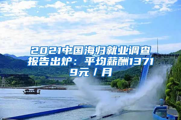 2021中國海歸就業(yè)調(diào)查報(bào)告出爐：平均薪酬13719元／月