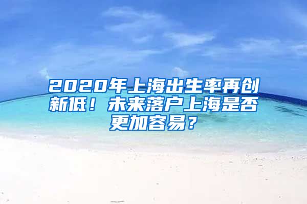 2020年上海出生率再創(chuàng)新低！未來落戶上海是否更加容易？