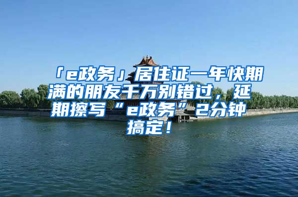 「e政務(wù)」居住證一年快期滿的朋友千萬別錯過，延期擦寫“e政務(wù)”2分鐘搞定！