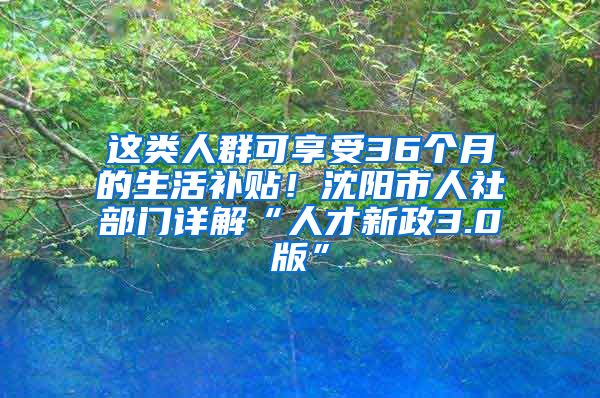 這類人群可享受36個(gè)月的生活補(bǔ)貼！沈陽(yáng)市人社部門詳解“人才新政3.0版”