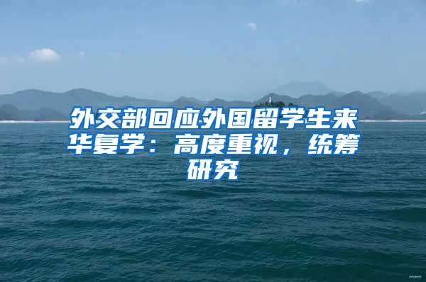 外交部回應(yīng)外國(guó)留學(xué)生來華復(fù)學(xué)：高度重視，統(tǒng)籌研究