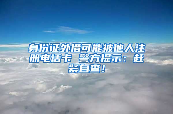 身份證外借可能被他人注冊(cè)電話卡 警方提示：趕緊自查！