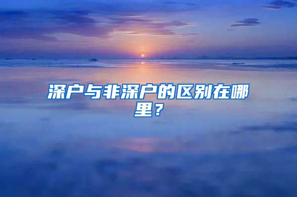 深戶與非深戶的區(qū)別在哪里？