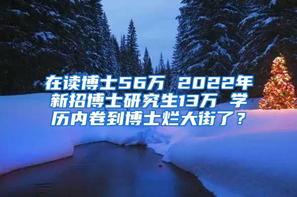 在讀博士56萬 2022年新招博士研究生13萬 學(xué)歷內(nèi)卷到博士爛大街了？