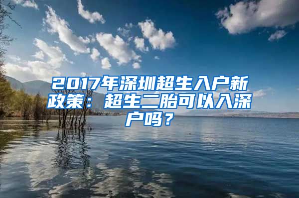 2017年深圳超生入戶新政策：超生二胎可以入深戶嗎？