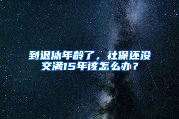 到退休年齡了，社保還沒(méi)交滿(mǎn)15年該怎么辦？