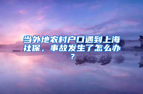 當(dāng)外地農(nóng)村戶口遇到上海社保，事故發(fā)生了怎么辦？