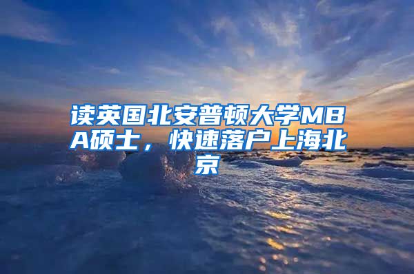 讀英國北安普頓大學(xué)MBA碩士，快速落戶上海北京