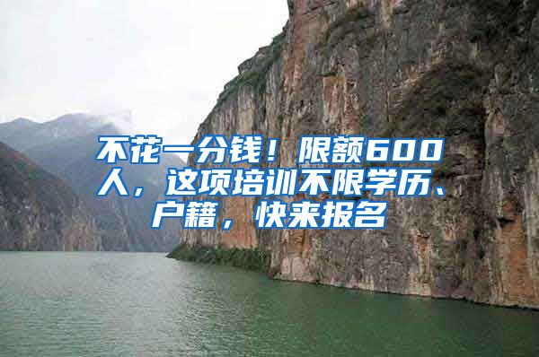 不花一分錢！限額600人，這項培訓(xùn)不限學(xué)歷、戶籍，快來報名