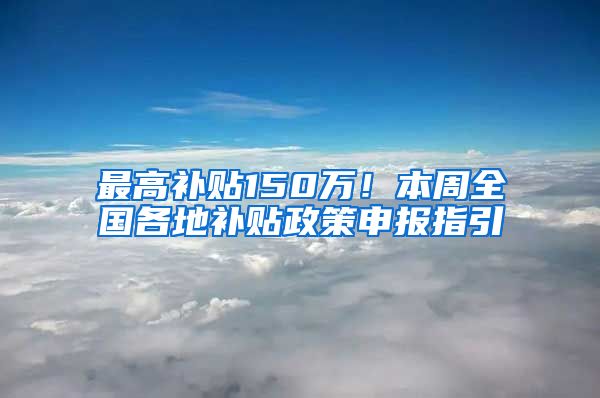 最高補(bǔ)貼150萬！本周全國各地補(bǔ)貼政策申報(bào)指引