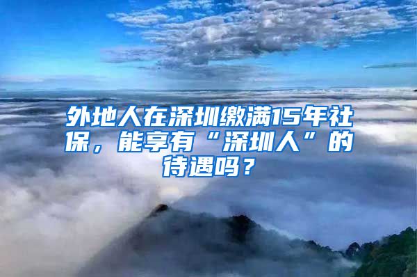 外地人在深圳繳滿15年社保，能享有“深圳人”的待遇嗎？