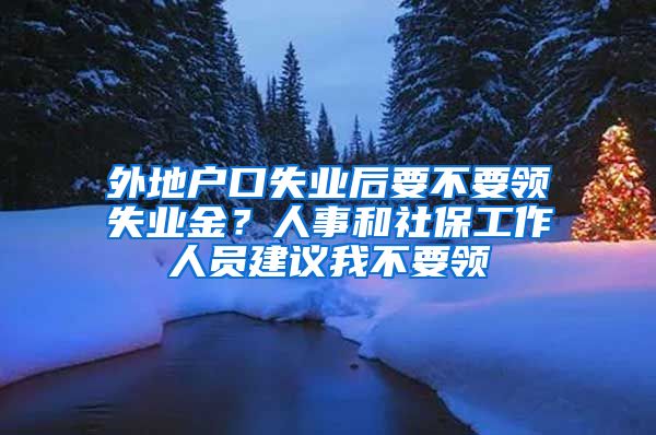 外地戶(hù)口失業(yè)后要不要領(lǐng)失業(yè)金？人事和社保工作人員建議我不要領(lǐng)