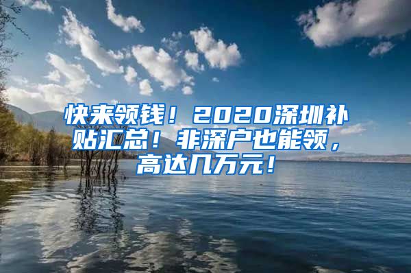 快來領(lǐng)錢！2020深圳補(bǔ)貼匯總！非深戶也能領(lǐng)，高達(dá)幾萬元！