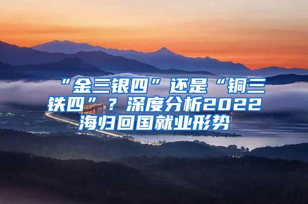 “金三銀四”還是“銅三鐵四”？深度分析2022海歸回國(guó)就業(yè)形勢(shì)