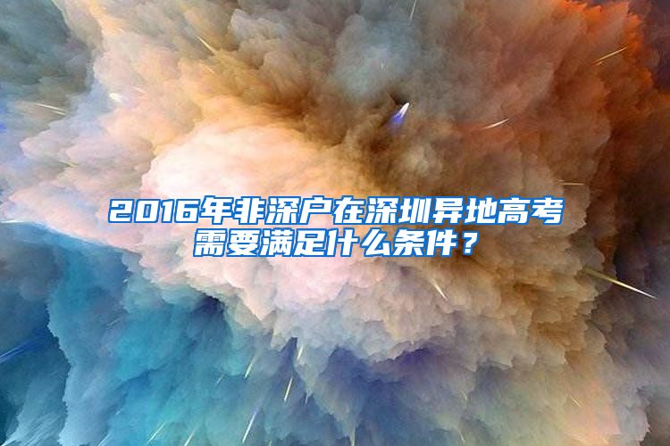 2016年非深戶在深圳異地高考需要滿足什么條件？