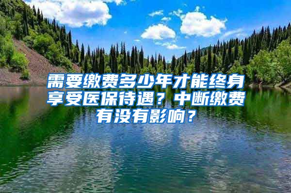 需要繳費多少年才能終身享受醫(yī)保待遇？中斷繳費有沒有影響？