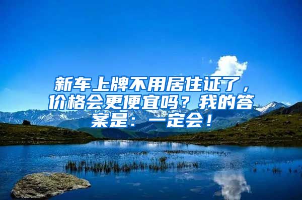 新車上牌不用居住證了，價格會更便宜嗎？我的答案是：一定會！