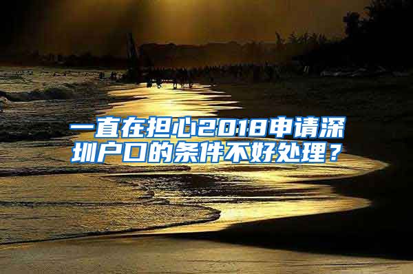 一直在擔(dān)心2018申請(qǐng)深圳戶口的條件不好處理？