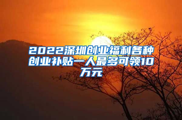 2022深圳創(chuàng)業(yè)福利各種創(chuàng)業(yè)補(bǔ)貼一人最多可領(lǐng)10萬元