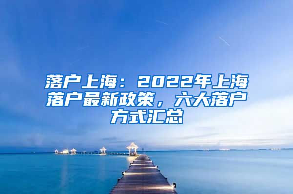 落戶上海：2022年上海落戶最新政策，六大落戶方式匯總