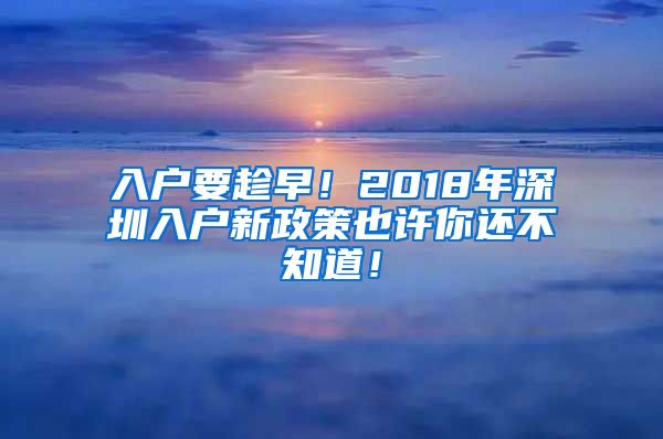 入戶要趁早！2018年深圳入戶新政策也許你還不知道！