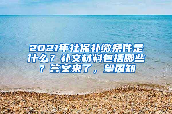 2021年社保補(bǔ)繳條件是什么？補(bǔ)交材料包括哪些？答案來了，望周知