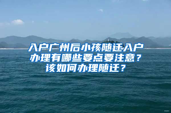 入戶廣州后小孩隨遷入戶辦理有哪些要點要注意？該如何辦理隨遷？