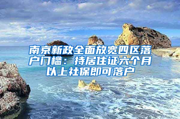 南京新政全面放寬四區(qū)落戶門檻：持居住證六個月以上社保即可落戶