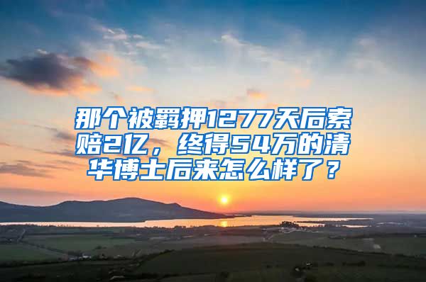 那個(gè)被羈押1277天后索賠2億，終得54萬(wàn)的清華博士后來怎么樣了？