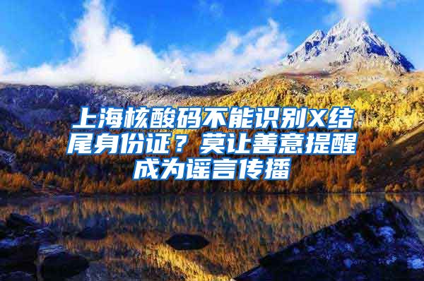 上海核酸碼不能識(shí)別X結(jié)尾身份證？莫讓善意提醒成為謠言傳播