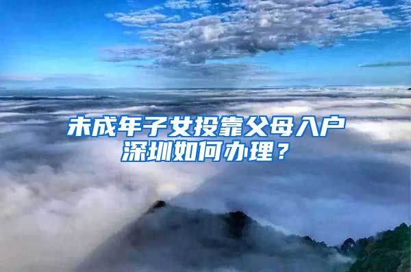 未成年子女投靠父母入戶深圳如何辦理？