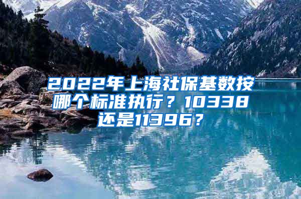 2022年上海社?；鶖?shù)按哪個(gè)標(biāo)準(zhǔn)執(zhí)行？10338還是11396？