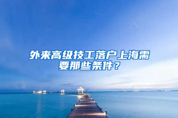 外來高級(jí)技工落戶上海需要那些條件？