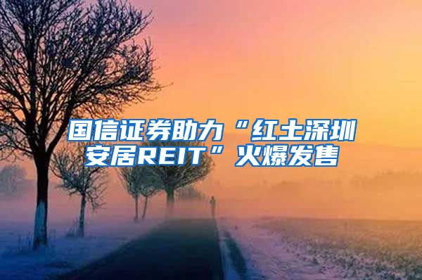 國(guó)信證券助力“紅土深圳安居REIT”火爆發(fā)售