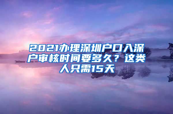 2021辦理深圳戶口入深戶審核時間要多久？這類人只需15天