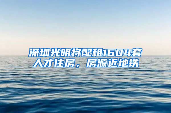 深圳光明將配租1604套人才住房，房源近地鐵